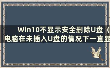 Win10不显示安全删除U盘（电脑在未插入U盘的情况下一直显示安全删除硬盘图标）