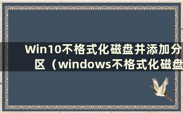 Win10不格式化磁盘并添加分区（windows不格式化磁盘）