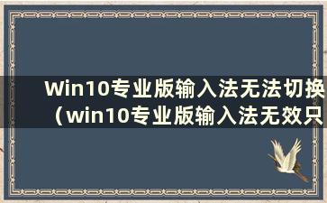 Win10专业版输入法无法切换（win10专业版输入法无效只能输入英文）