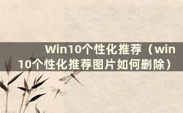 Win10个性化推荐（win10个性化推荐图片如何删除）