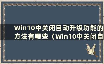 Win10中关闭自动升级功能的方法有哪些（Win10中关闭自动升级功能的方法有哪些）