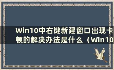 Win10中右键新建窗口出现卡顿的解决办法是什么（Win10中右键新建窗口出现卡顿的解决办法是什么）