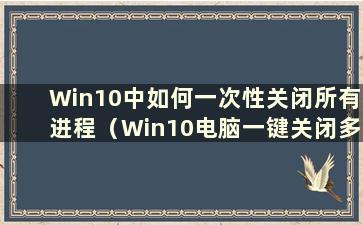 Win10中如何一次性关闭所有进程（Win10电脑一键关闭多余进程）