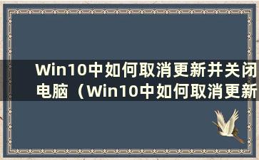 Win10中如何取消更新并关闭电脑（Win10中如何取消更新并关闭电脑？）