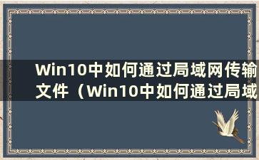 Win10中如何通过局域网传输文件（Win10中如何通过局域网传输文件）