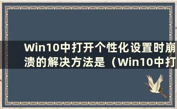 Win10中打开个性化设置时崩溃的解决方法是（Win10中打开个性化设置时崩溃的解决方法）