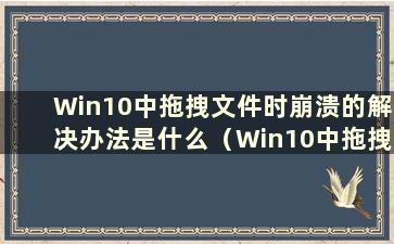 Win10中拖拽文件时崩溃的解决办法是什么（Win10中拖拽文件时崩溃的解决办法是什么）