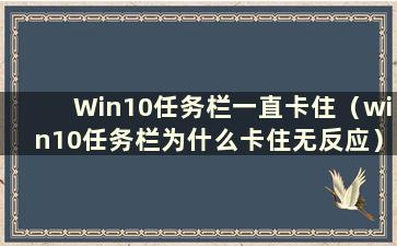 Win10任务栏一直卡住（win10任务栏为什么卡住无反应）