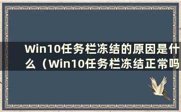 Win10任务栏冻结的原因是什么（Win10任务栏冻结正常吗？）