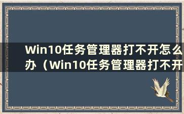 Win10任务管理器打不开怎么办（Win10任务管理器打不开怎么办视频）