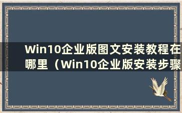 Win10企业版图文安装教程在哪里（Win10企业版安装步骤）