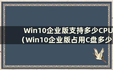 Win10企业版支持多少CPU（Win10企业版占用C盘多少）