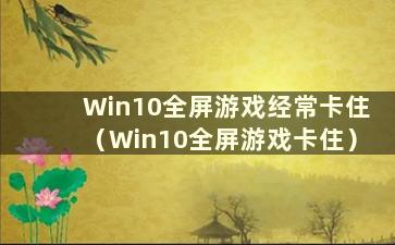 Win10全屏游戏经常卡住（Win10全屏游戏卡住）