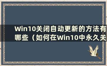 Win10关闭自动更新的方法有哪些（如何在Win10中永久关闭自动更新）