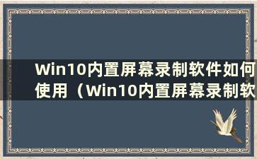 Win10内置屏幕录制软件如何使用（Win10内置屏幕录制软件如何使用）