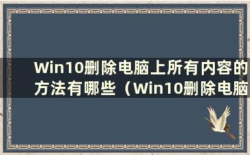 Win10删除电脑上所有内容的方法有哪些（Win10删除电脑上所有内容的方法有哪些）