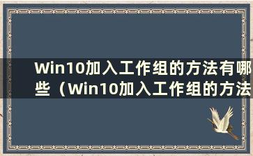 Win10加入工作组的方法有哪些（Win10加入工作组的方法有哪些）