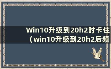 Win10升级到20h2时卡住（win10升级到20h2后频繁崩溃）