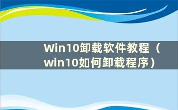 Win10卸载软件教程（win10如何卸载程序）