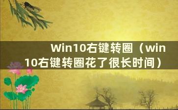 Win10右键转圈（win10右键转圈花了很长时间）