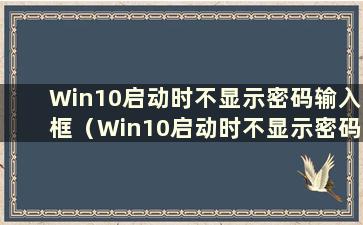 Win10启动时不显示密码输入框（Win10启动时不显示密码输入框）