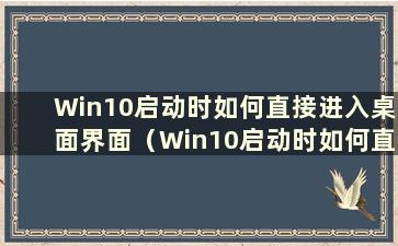 Win10启动时如何直接进入桌面界面（Win10启动时如何直接进入桌面界面）