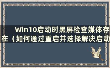 Win10启动时黑屏检查媒体存在（如何通过重启并选择解决启动时黑屏）