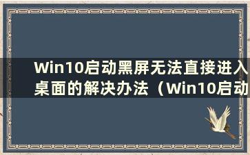 Win10启动黑屏无法直接进入桌面的解决办法（Win10启动黑屏直接进入系统）