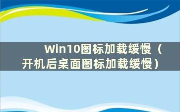 Win10图标加载缓慢（开机后桌面图标加载缓慢）