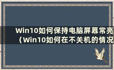 Win10如何保持电脑屏幕常亮（Win10如何在不关机的情况下保持电脑屏幕常亮）