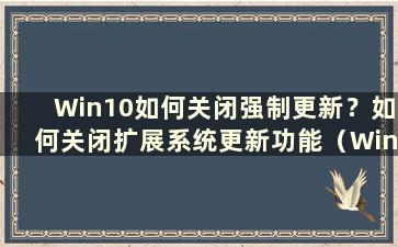 Win10如何关闭强制更新？如何关闭扩展系统更新功能（Win10如何关闭强制更新？如何关闭扩展系统更新功能）