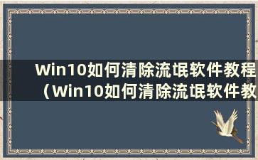 Win10如何清除流氓软件教程（Win10如何清除流氓软件教程在哪里）