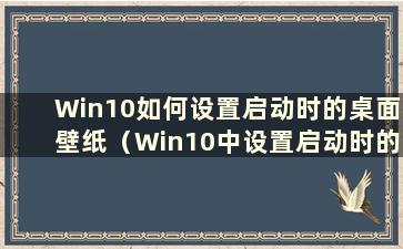 Win10如何设置启动时的桌面壁纸（Win10中设置启动时的背景图片）