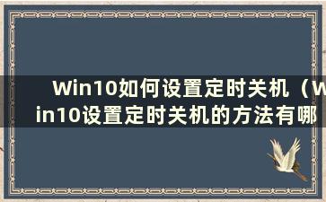 Win10如何设置定时关机（Win10设置定时关机的方法有哪些）