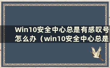 Win10安全中心总是有感叹号怎么办（win10安全中心总是有感叹号的解决办法）