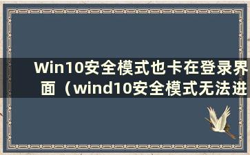 Win10安全模式也卡在登录界面（wind10安全模式无法进入）