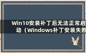 Win10安装补丁后无法正常启动（Windows补丁安装失败如何处理）