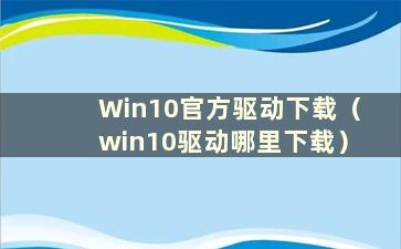 Win10官方驱动下载（win10驱动哪里下载）