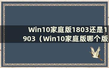 Win10家庭版1803还是1903（Win10家庭版哪个版本最稳定）