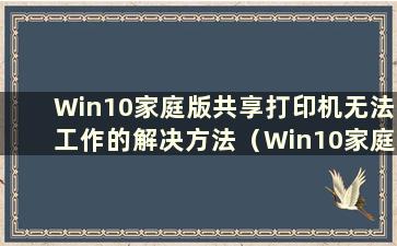 Win10家庭版共享打印机无法工作的解决方法（Win10家庭版共享打印机无法打印）