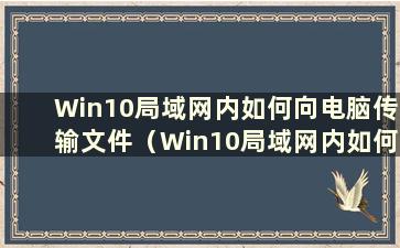 Win10局域网内如何向电脑传输文件（Win10局域网内如何向手机传输文件）