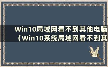 Win10局域网看不到其他电脑（Win10系统局域网看不到其他电脑）