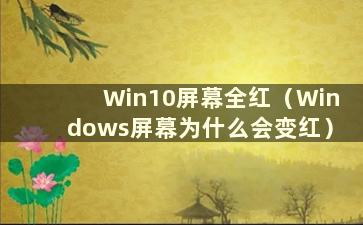 Win10屏幕全红（Windows屏幕为什么会变红）