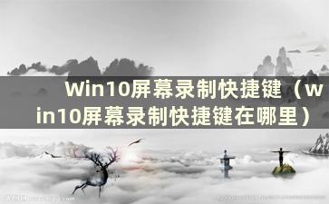 Win10屏幕录制快捷键（win10屏幕录制快捷键在哪里）