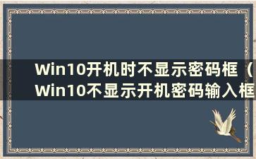 Win10开机时不显示密码框（Win10不显示开机密码输入框）