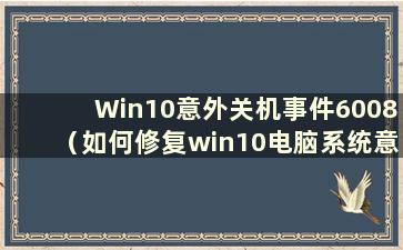 Win10意外关机事件6008（如何修复win10电脑系统意外故障）