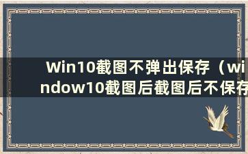 Win10截图不弹出保存（window10截图后截图后不保存）