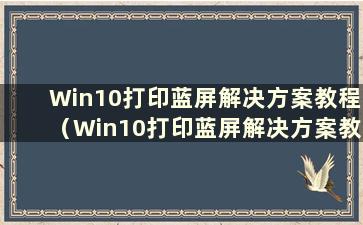 Win10打印蓝屏解决方案教程（Win10打印蓝屏解决方案教程图片）