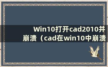 Win10打开cad2010并崩溃（cad在win10中崩溃）