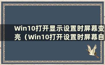 Win10打开显示设置时屏幕变亮（Win10打开设置时屏幕自动变暗）